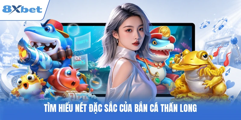 Tìm hiểu nét đặc sắc của bắn cá Thần Long