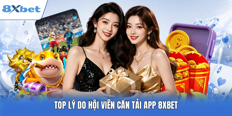 Top lý do hội viên cần tải app 8XBET